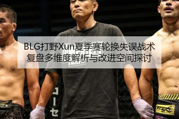 BLG打野Xun夏季赛轮换失误战术复盘多维度解析与改进空间探讨